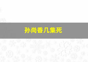 孙尚香几集死