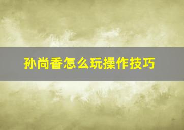 孙尚香怎么玩操作技巧