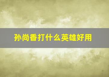 孙尚香打什么英雄好用