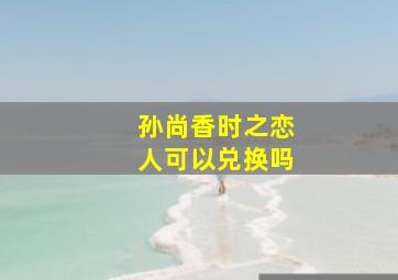 孙尚香时之恋人可以兑换吗