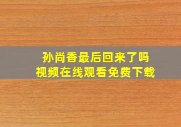 孙尚香最后回来了吗视频在线观看免费下载