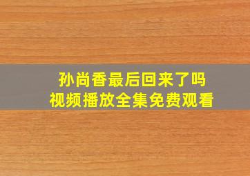 孙尚香最后回来了吗视频播放全集免费观看