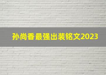 孙尚香最强出装铭文2023