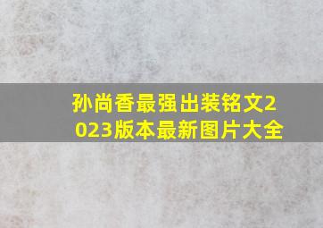 孙尚香最强出装铭文2023版本最新图片大全