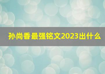 孙尚香最强铭文2023出什么