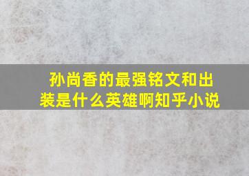 孙尚香的最强铭文和出装是什么英雄啊知乎小说