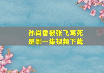 孙尚香被张飞骂死是哪一集视频下载