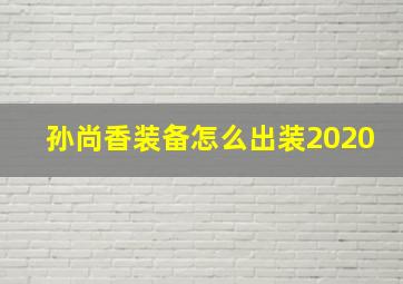 孙尚香装备怎么出装2020