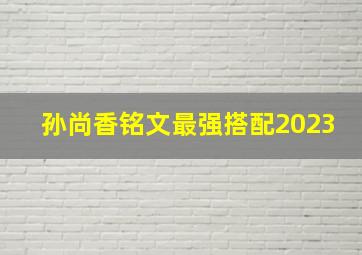 孙尚香铭文最强搭配2023