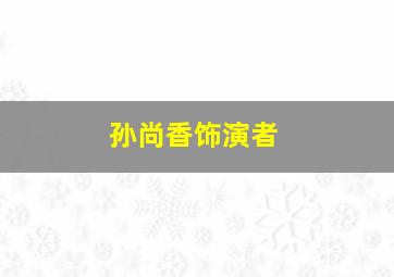 孙尚香饰演者