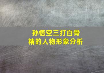 孙悟空三打白骨精的人物形象分析