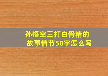 孙悟空三打白骨精的故事情节50字怎么写