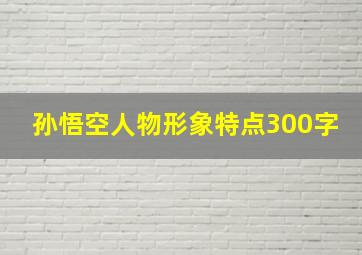 孙悟空人物形象特点300字