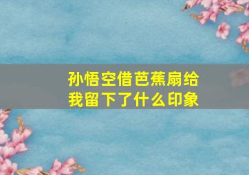 孙悟空借芭蕉扇给我留下了什么印象