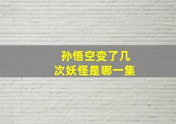 孙悟空变了几次妖怪是哪一集