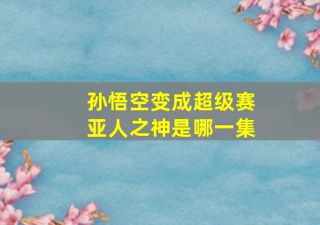 孙悟空变成超级赛亚人之神是哪一集