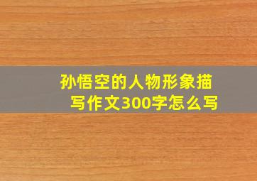 孙悟空的人物形象描写作文300字怎么写