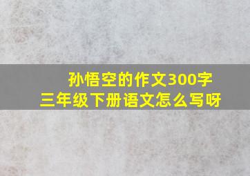 孙悟空的作文300字三年级下册语文怎么写呀