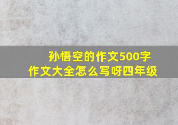 孙悟空的作文500字作文大全怎么写呀四年级