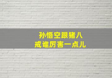 孙悟空跟猪八戒谁厉害一点儿