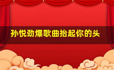 孙悦劲爆歌曲抬起你的头