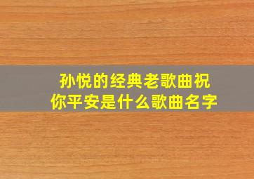 孙悦的经典老歌曲祝你平安是什么歌曲名字