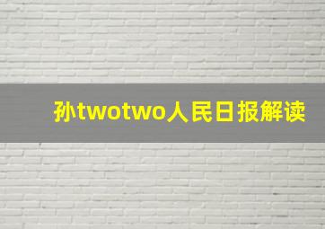 孙twotwo人民日报解读