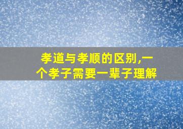 孝道与孝顺的区别,一个孝子需要一辈子理解