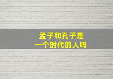 孟子和孔子是一个时代的人吗