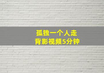 孤独一个人走背影视频5分钟