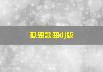 孤独歌曲dj版