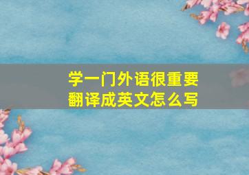 学一门外语很重要翻译成英文怎么写