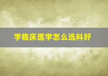 学临床医学怎么选科好