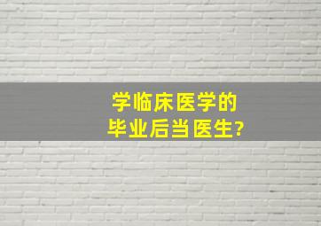 学临床医学的毕业后当医生?