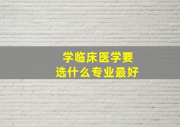 学临床医学要选什么专业最好