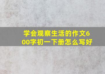 学会观察生活的作文600字初一下册怎么写好