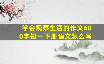 学会观察生活的作文600字初一下册语文怎么写