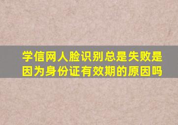 学信网人脸识别总是失败是因为身份证有效期的原因吗