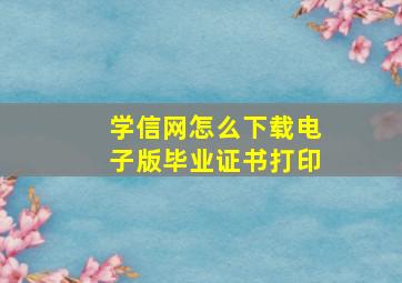 学信网怎么下载电子版毕业证书打印