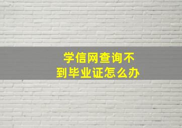 学信网查询不到毕业证怎么办