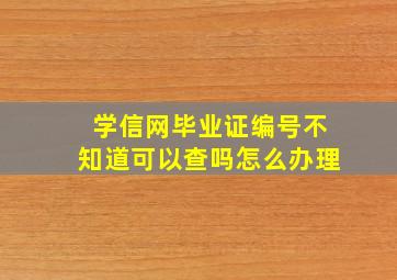 学信网毕业证编号不知道可以查吗怎么办理