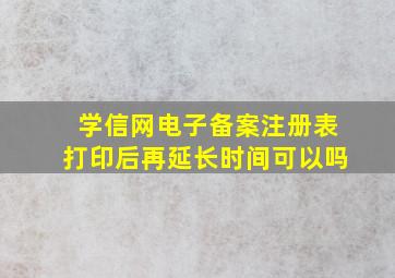 学信网电子备案注册表打印后再延长时间可以吗