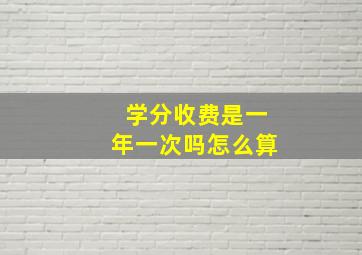 学分收费是一年一次吗怎么算