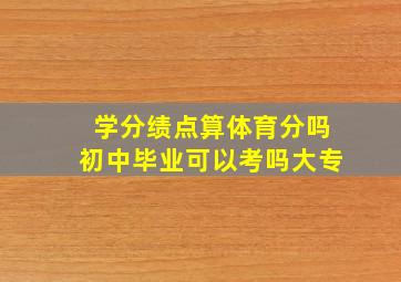 学分绩点算体育分吗初中毕业可以考吗大专