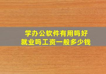 学办公软件有用吗好就业吗工资一般多少钱