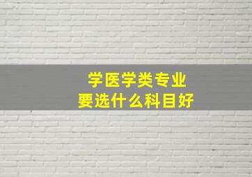 学医学类专业要选什么科目好