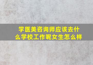 学医美咨询师应该去什么学校工作呢女生怎么样