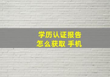 学历认证报告怎么获取 手机