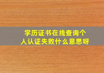 学历证书在线查询个人认证失败什么意思呀