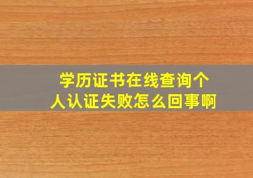 学历证书在线查询个人认证失败怎么回事啊